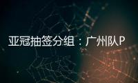 亚冠抽签分组：广州队PK川崎 江苏战日本