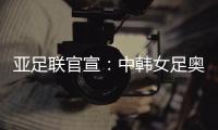亚足联官宣：中韩女足奥运附加赛延期至2021