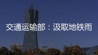 交通运输部：汲取地铁雨水倒灌事件教训 全力做好防汛救灾工作