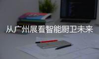 从广州展看智能厨卫未来渠道拓展趋势
：马太效应加速