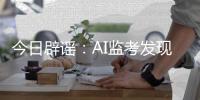 今日辟谣：AI监考发现高考生作弊记0分？