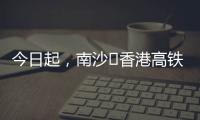 今日起，南沙⇄香港高铁实现早中晚全覆盖！