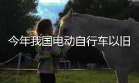 今年我国电动自行车以旧换新突破200万辆 
，补贴超12亿元