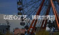 以匠心工艺，铺就世界坦途