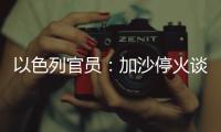 以色列官员：加沙停火谈判过去24小时未取得进展