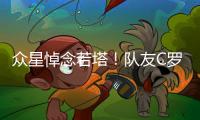 众星悼念若塔！队友C罗直言“不敢相信+会想你” 詹皇	：永不独行