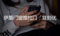 伊盾门窗推拉门：复刻优雅绅士气质 演绎轻奢英伦风格