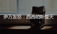 伊万发怒：西西帕斯整天光想不做，我如今体能都比他强三倍
	！