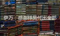伊万
：感谢球员付出全部拼到最后一分钟 世预赛也为球队更好发展