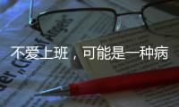 不爱上班，可能是一种病？