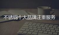 不锈钢十大品牌注重服务�、品质
、营销三大点