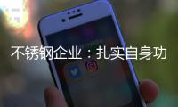 不锈钢企业：扎实自身功底 无畏市场风云