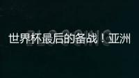 世界杯最后的备战！亚洲六队最新形势分析