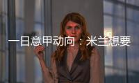 一日意甲动向：米兰想要顶级天赋中后卫	�，国米购买莱奥尼有新进展