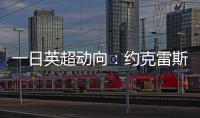 一日英超动向：约克雷斯即将加入阿森纳	，曼联卖人可是太难了