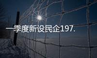 一季度新设民企197.9万户
，民营经济向新向好