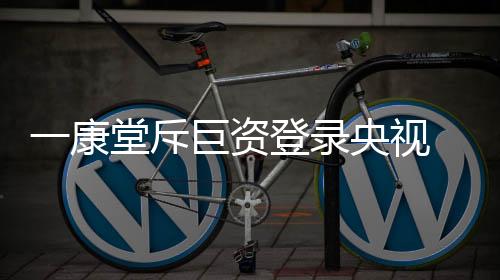 一康堂斥巨资登录央视七套