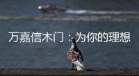 万嘉信木门
：为你的理想新居增添更多美好