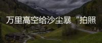 万里高空给沙尘暴“拍照” 风云四号卫星“火眼”如何看�？