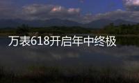万表618开启年中终极大促，大牌名表低至2.4折!