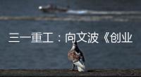 三一重工	�：向文波《创业有得聊》揭秘创业传说
，汪涵坦言50岁正是闯的年纪
