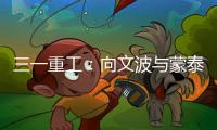 三一重工
：向文波与蒙泰集团董事长奥凤廷举行座谈