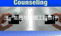 三一集团与中国工商银行深化战略合作�
，共拓全球化发展新路径