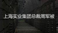上海实业集团总裁周军被查，曾三度任600亿医药龙头董事长