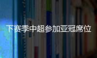 下赛季中超参加亚冠席位确定	：三镇进正赛