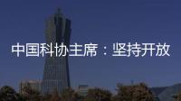 中国科协主席�
：坚持开放合作不断拓展“科创中国”朋友圈