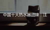 中国十大热水器品牌：注重产品品质 加强产品质量