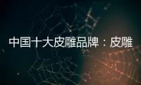 中国十大皮雕品牌：皮雕艺术博大精深