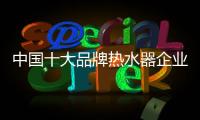 中国十大品牌热水器企业：认清市场 作出应对
