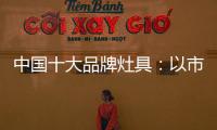 中国十大品牌灶具：以市场为导向 创新产品与技术