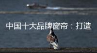中国十大品牌窗帘
�：打造专精产品 扩张从点到面