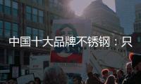 中国十大品牌不锈钢�：只创新还不够 还需确保质量