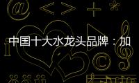 中国十大水龙头品牌：加强设计创新 占领个性化市场