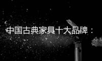 中国古典家具十大品牌：有产品质量才有市场