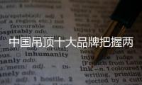 中国吊顶十大品牌把握两个重点：服务和产品