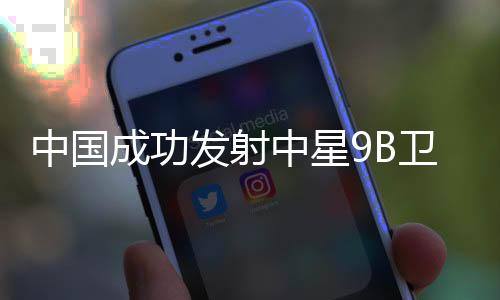 中星9B卫星覆盖范围更大