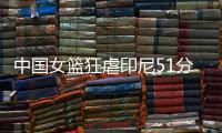中国女篮狂虐印尼51分！张子宇国家队首秀满分，宫导韩旭寄予厚望