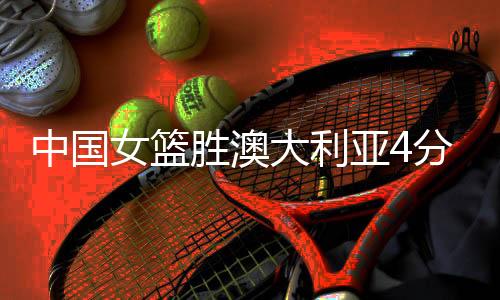 中国女篮狂胜澳大利亚4分