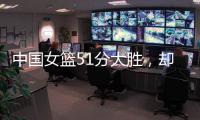 中国女篮51分大胜
，却有4大问题：张子宇暴露短板 宫鲁鸣实验双塔
