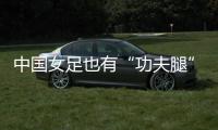 中国女足也有“功夫腿”	！刘靖飞踹染黄
，前国脚：蹬出去就是红牌