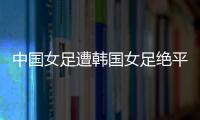 中国女足遭韩国女足绝平
！池笑然第93分钟进世界波，门将无能为力