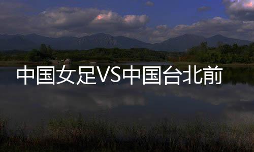 中国女足对阵中国台北女足