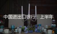 中国进出口银行：上半年新投放外贸领域贷款超6100亿元