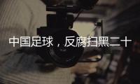 中国足球，反腐扫黑二十二年