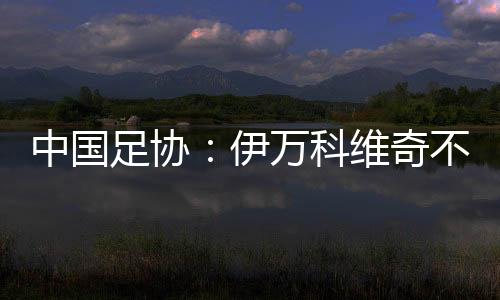 中国足球协会研究决定