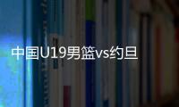 中国U19男篮vs约旦前瞻：5连败后急需反弹 曲绍斌最佳的赢球机会